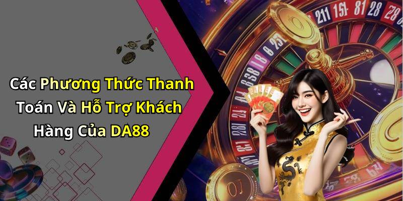 Các Phương Thức Thanh Toán Và Hỗ Trợ Khách Hàng Của DA88