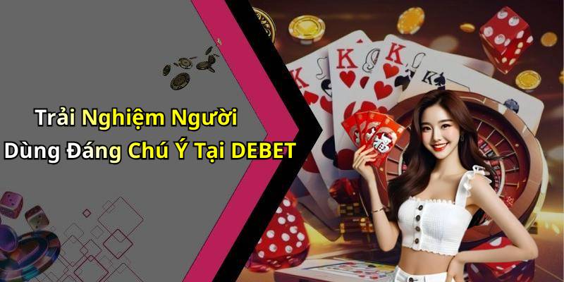 Trải Nghiệm Người Dùng Đáng Chú Ý Tại DEBET