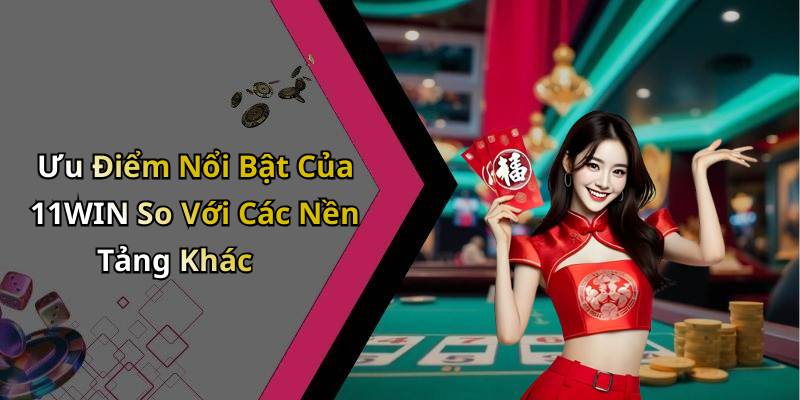 Ưu Điểm Nổi Bật Của 11WIN So Với Các Nền Tảng Khác