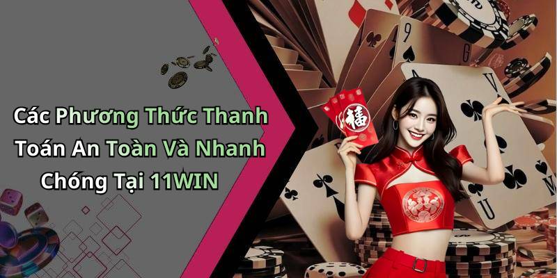 Các Phương Thức Thanh Toán An Toàn Và Nhanh Chóng Tại 11WIN