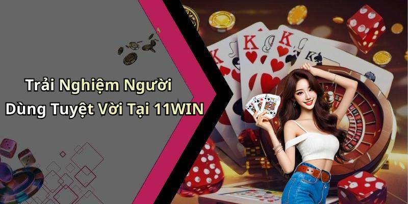 Trải Nghiệm Người Dùng Tuyệt Vời Tại 11WIN