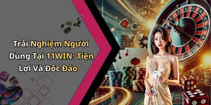 Trải Nghiệm Người Dùng Tại 11WIN: Tiện Lợi Và Độc Đáo
