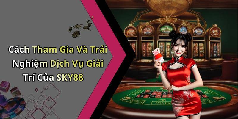 Cách Tham Gia Và Trải Nghiệm Dịch Vụ Giải Trí Của SKY88