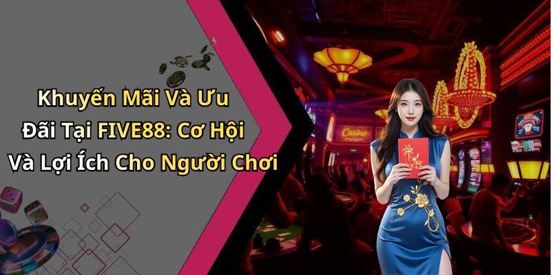 Khuyến Mãi Và Ưu Đãi Tại FIVE88: Cơ Hội Và Lợi Ích Cho Người Chơi