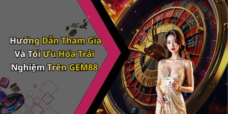 Hướng Dẫn Tham Gia Và Tối Ưu Hóa Trải Nghiệm Trên GEM88