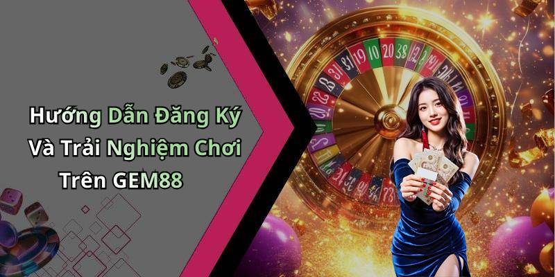 Hướng Dẫn Đăng Ký Và Trải Nghiệm Chơi Trên GEM88