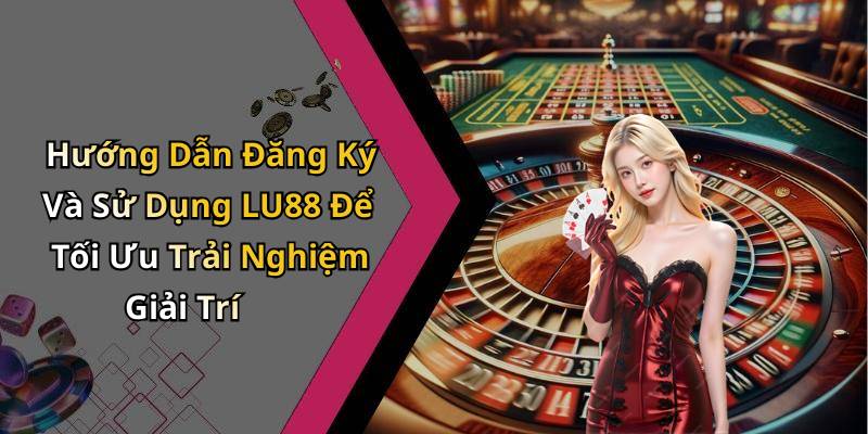 Hướng Dẫn Đăng Ký Và Sử Dụng LU88 Để Tối Ưu Trải Nghiệm Giải Trí