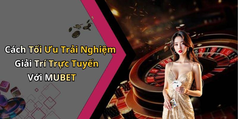 Cách Tối Ưu Trải Nghiệm Giải Trí Trực Tuyến Với MUBET
