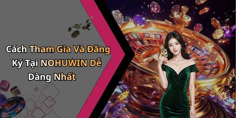 Cách Tham Gia Và Đăng Ký Tại NOHUWIN Dễ Dàng Nhất