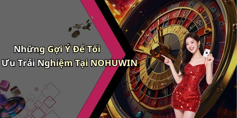 Những Gợi Ý Để Tối Ưu Trải Nghiệm Tại NOHUWIN