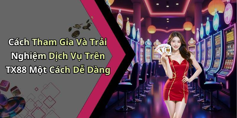 Cách Tham Gia Và Trải Nghiệm Dịch Vụ Trên TX88 Một Cách Dễ Dàng