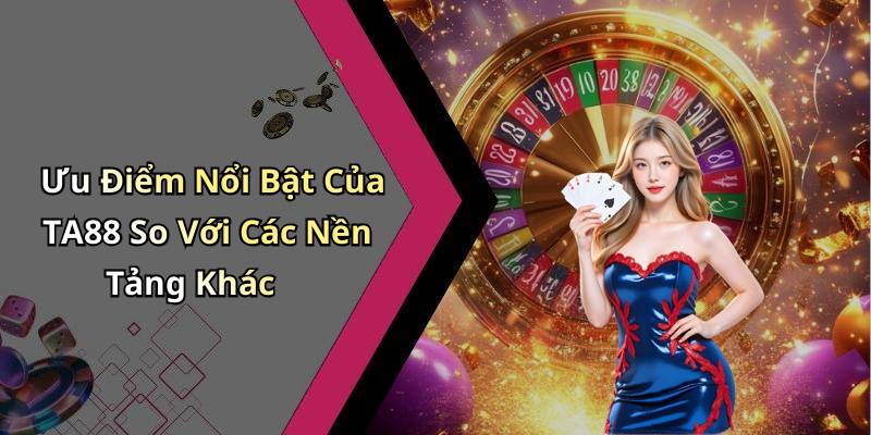 Ưu Điểm Nổi Bật Của TA88 So Với Các Nền Tảng Khác