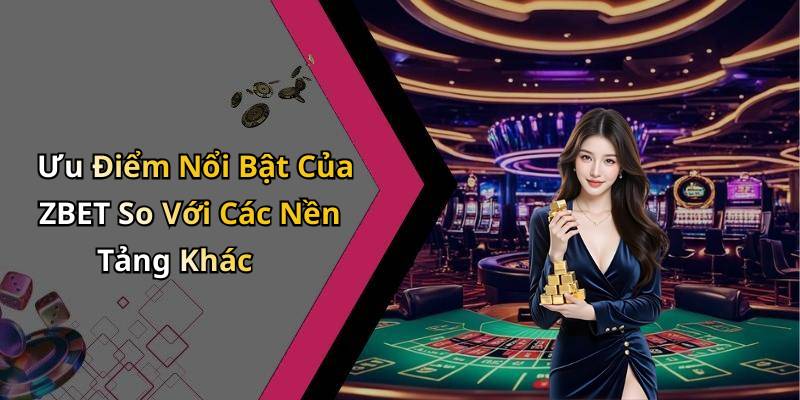 Ưu Điểm Nổi Bật Của ZBET So Với Các Nền Tảng Khác