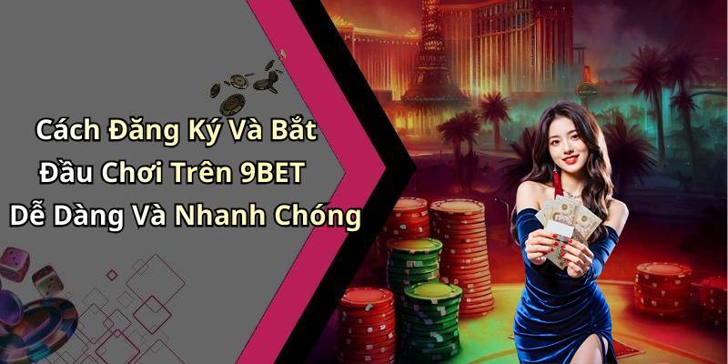 Cách Đăng Ký Và Bắt Đầu Chơi Trên 9BET Dễ Dàng Và Nhanh Chóng