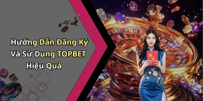 Hướng Dẫn Đăng Ký Và Sử Dụng TOPBET Hiệu Quả