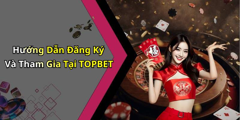 Hướng Dẫn Đăng Ký Và Tham Gia Tại TOPBET