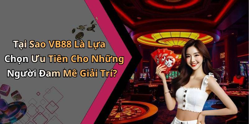 Tại Sao VB88 Là Lựa Chọn Ưu Tiên Cho Những Người Đam Mê Giải Trí?