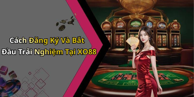 Cách Đăng Ký Và Bắt Đầu Trải Nghiệm Tại XO88