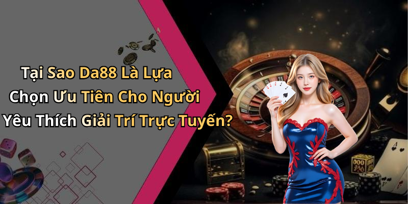 Tại Sao Da88 Là Lựa Chọn Ưu Tiên Cho Người Yêu Thích Giải Trí Trực Tuyến?