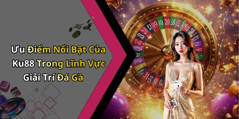 Ưu Điểm Nổi Bật Của Ku88 Trong Lĩnh Vực Giải Trí Đá Gà