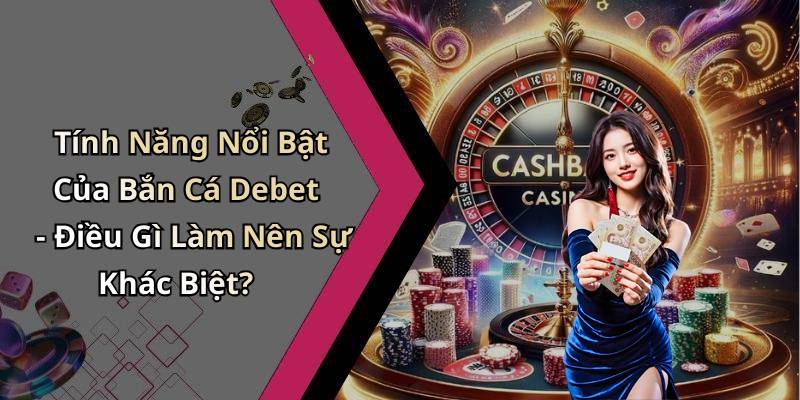 Tính Năng Nổi Bật Của Bắn Cá Debet - Điều Gì Làm Nên Sự Khác Biệt?