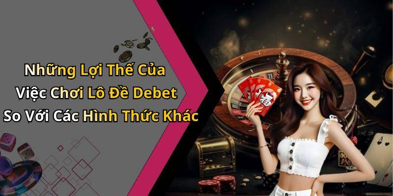 Những Lợi Thế Của Việc Chơi Lô Đề Debet So Với Các Hình Thức Khác