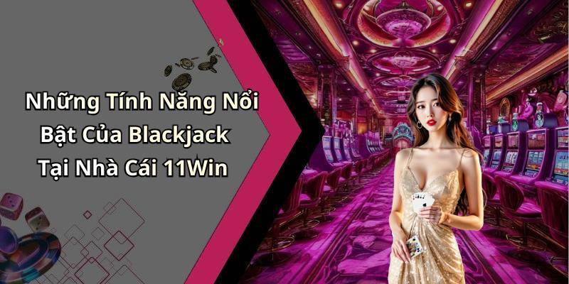 Những Tính Năng Nổi Bật Của Blackjack Tại Nhà Cái 11Win