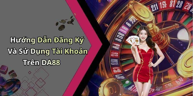 Hướng Dẫn Đăng Ký Và Sử Dụng Tài Khoản Trên DA88