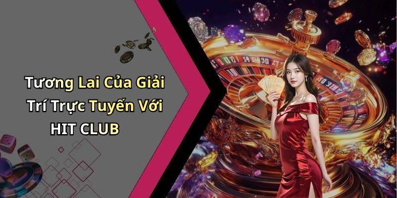 Tương Lai Của Giải Trí Trực Tuyến Với HIT CLUB