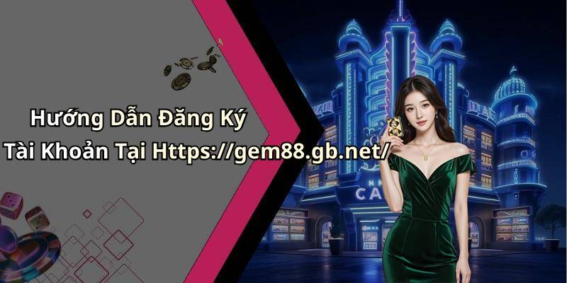 Hướng Dẫn Đăng Ký Tài Khoản Tại Https://gem88.gb.net/