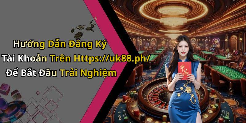 Hướng Dẫn Đăng Ký Tài Khoản Trên Https://uk88.ph/ Để Bắt Đầu Trải Nghiệm