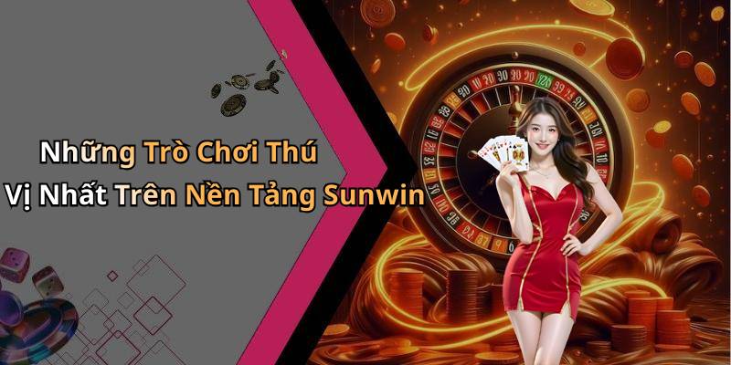 Những Trò Chơi Thú Vị Nhất Trên Nền Tảng Sunwin