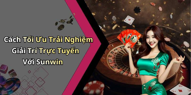 Cách Tối Ưu Trải Nghiệm Giải Trí Trực Tuyến Với Sunwin