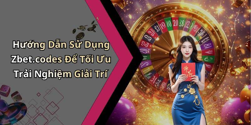 Hướng Dẫn Sử Dụng Zbet.codes Để Tối Ưu Trải Nghiệm Giải Trí