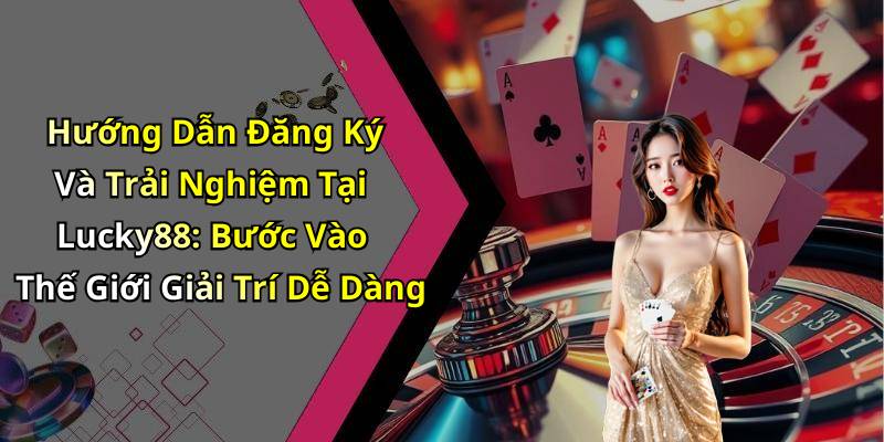 Hướng Dẫn Đăng Ký Và Trải Nghiệm Tại Lucky88: Bước Vào Thế Giới Giải Trí Dễ Dàng