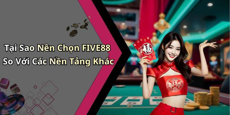 Tại Sao Nên Chọn FIVE88 So Với Các Nền Tảng Khác