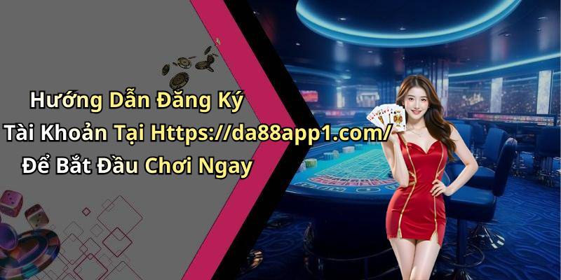 Hướng Dẫn Đăng Ký Tài Khoản Tại Https://da88app1.com/ Để Bắt Đầu Chơi Ngay