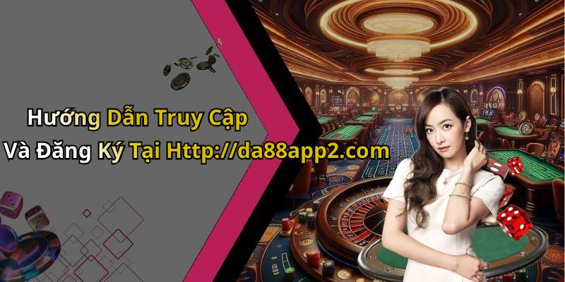 Hướng Dẫn Truy Cập Và Đăng Ký Tại Http://da88app2.com