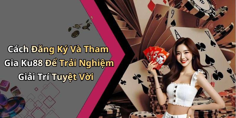 Cách Đăng Ký Và Tham Gia Ku88 Để Trải Nghiệm Giải Trí Tuyệt Vời