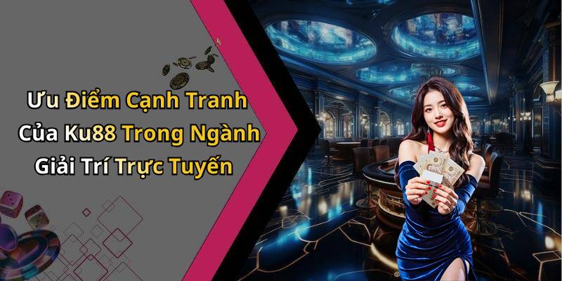 Ưu Điểm Cạnh Tranh Của Ku88 Trong Ngành Giải Trí Trực Tuyến