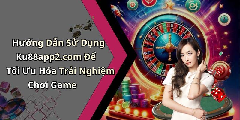 Hướng Dẫn Sử Dụng Ku88app2.com Để Tối Ưu Hóa Trải Nghiệm Chơi Game