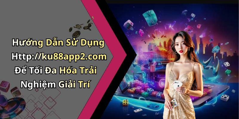 Hướng Dẫn Sử Dụng Http://ku88app2.com Để Tối Đa Hóa Trải Nghiệm Giải Trí