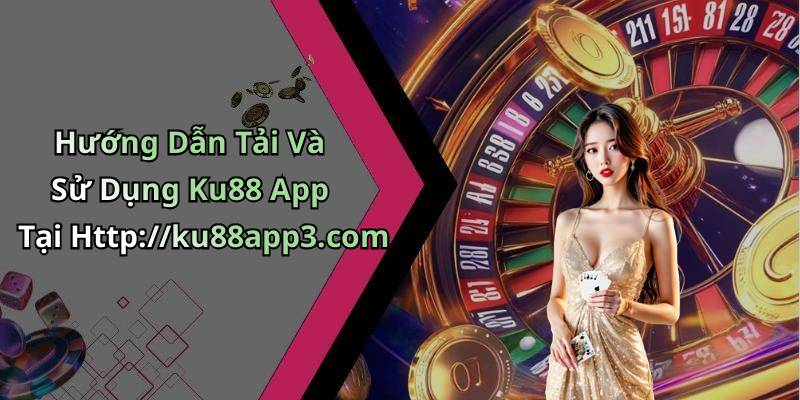 Hướng Dẫn Tải Và Sử Dụng Ku88 App Tại Http://ku88app3.com