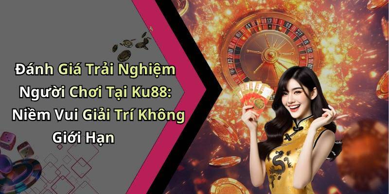 Đánh Giá Trải Nghiệm Người Chơi Tại Ku88: Niềm Vui Giải Trí Không Giới Hạn