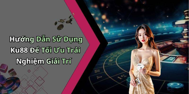 Hướng Dẫn Sử Dụng Ku88 Để Tối Ưu Trải Nghiệm Giải Trí