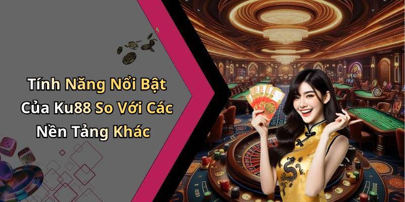Tính Năng Nổi Bật Của Ku88 So Với Các Nền Tảng Khác