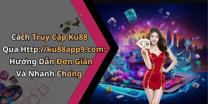 Cách Truy Cập Ku88 Qua Http://ku88app9.com: Hướng Dẫn Đơn Giản Và Nhanh Chóng