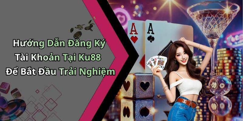 Hướng Dẫn Đăng Ký Tài Khoản Tại Ku88 Để Bắt Đầu Trải Nghiệm