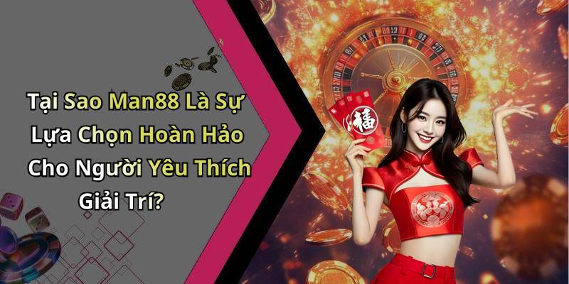 Tại Sao Man88 Là Sự Lựa Chọn Hoàn Hảo Cho Người Yêu Thích Giải Trí?