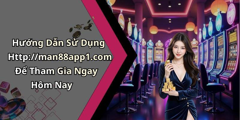 Hướng Dẫn Sử Dụng Http://man88app1.com Để Tham Gia Ngay Hôm Nay